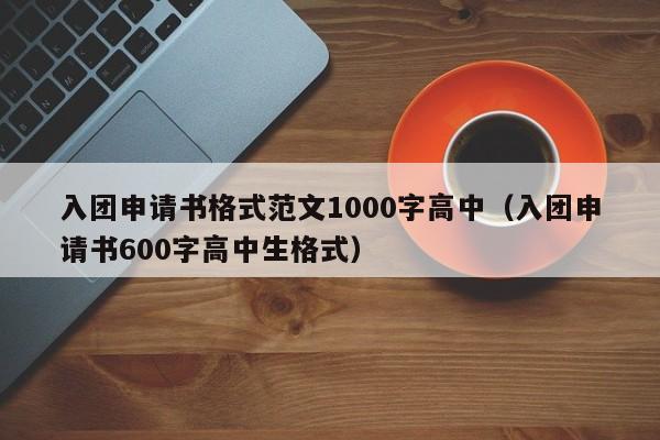 入团申请书格式范文1000字高中（高中生入团申请书怎么写【三篇】）